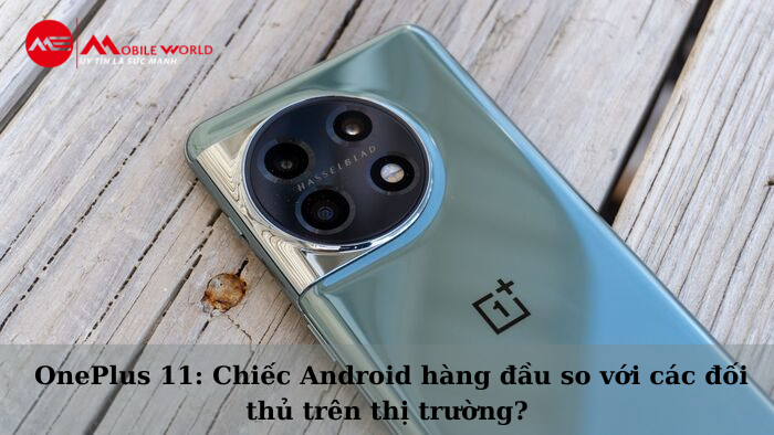 Review OnePlus 11: Chiếc Android hàng đầu so với các đối thủ trên thị trường?