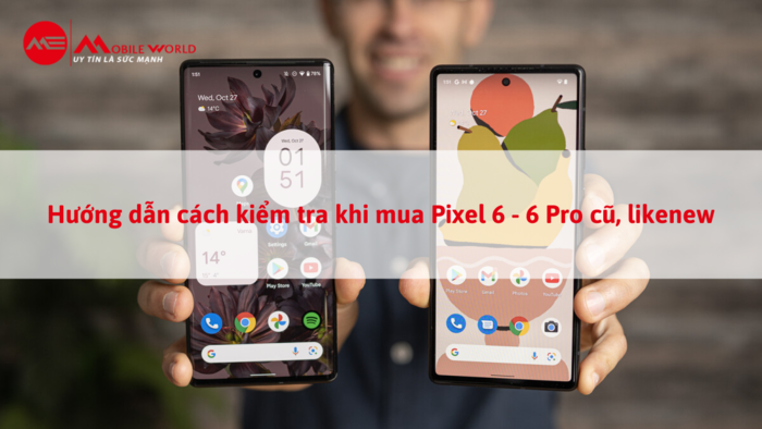 Hướng dẫn cách kiểm tra khi mua Pixel 6 - 6 Pro cũ, likenew