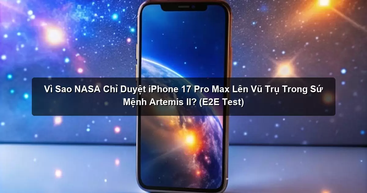 Vì Sao NASA Chỉ Duyệt iPhone 17 Pro Max Lên Vũ Trụ Trong Sứ Mệnh Artemis II?